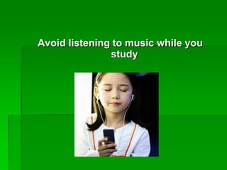 Avoid listening to music while you
study