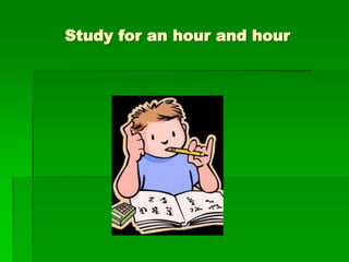 Study for an hour and hour