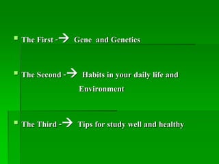  The First - Gene and Genetics
The Second - Habits in your daily life and
Environment
The Third - Tips for study well and healthy