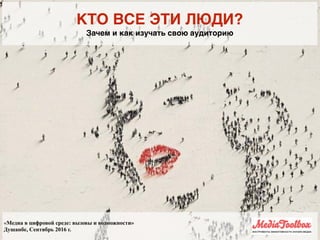 КТО ВСЕ ЭТИ ЛЮДИ?
Зачем и как изучать свою аудиторию
«Медиа в цифровой среде: вызовы и возможности»
Душанбе, Сентябрь 2016 г.
 