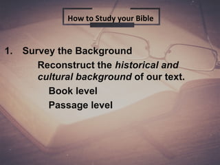 1. Survey the Background
Reconstruct the historical and
cultural background of our text.
Book level
Passage level
How to Study your Bible
 