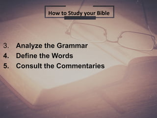 3. Analyze the Grammar
4. Define the Words
5. Consult the Commentaries
How to Study your Bible
 