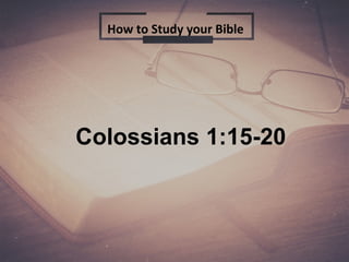Colossians 1:15-20
How to Study your Bible
 