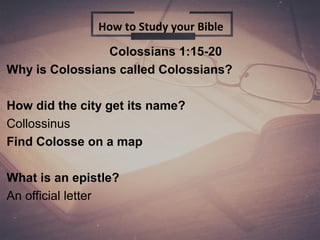 Colossians 1:15-20
Why is Colossians called Colossians?
How did the city get its name?
Collossinus
Find Colosse on a map
What is an epistle?
An official letter
How to Study your Bible
 