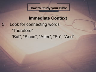 Immediate Context
5. Look for connecting words
“Therefore”
“But”, “Since”, “After”, “So”, “And”
How to Study your Bible
 