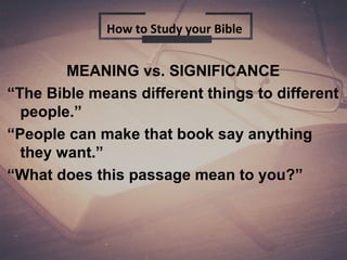 MEANING vs. SIGNIFICANCE
“The Bible means different things to different
people.”
“People can make that book say anything
they want.”
“What does this passage mean to you?”
How to Study your Bible
 