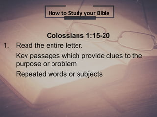 Colossians 1:15-20
1. Read the entire letter.
Key passages which provide clues to the
purpose or problem
Repeated words or subjects
How to Study your Bible
 