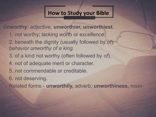 Unworthy: adjective, unworthier, unworthiest.
1. not worthy; lacking worth or excellence.
2. beneath the dignity (usually followed by of):
behavior unworthy of a king.
3. of a kind not worthy (often followed by of).
4. not of adequate merit or character.
5. not commendable or creditable.
6. not deserving.
Related forms - unworthily, adverb; unworthiness, noun
How to Study your Bible
 