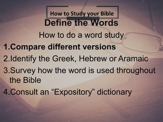 Define the Words
How to do a word study
1.Compare different versions
2.Identify the Greek, Hebrew or Aramaic
3.Survey how the word is used throughout
the Bible
4.Consult an “Expository” dictionary
How to Study your Bible
 