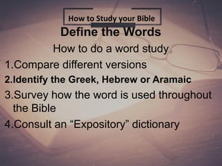 Define the Words
How to do a word study
1.Compare different versions
2.Identify the Greek, Hebrew or Aramaic
3.Survey how the word is used throughout
the Bible
4.Consult an “Expository” dictionary
How to Study your Bible
 
