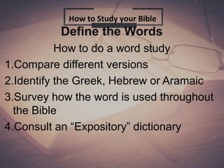 Define the Words
How to do a word study
1.Compare different versions
2.Identify the Greek, Hebrew or Aramaic
3.Survey how the word is used throughout
the Bible
4.Consult an “Expository” dictionary
How to Study your Bible
 