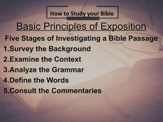 Basic Principles of Exposition
Five Stages of Investigating a Bible Passage
1.Survey the Background
2.Examine the Context
3.Analyze the Grammar
4.Define the Words
5.Consult the Commentaries
How to Study your Bible
 