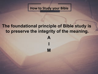 The foundational principle of Bible study is
to preserve the integrity of the meaning.
A
I
M
How to Study your Bible
 