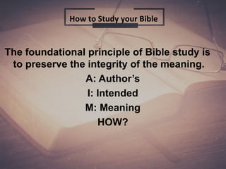 The foundational principle of Bible study is
to preserve the integrity of the meaning.
A: Author’s
I: Intended
M: Meaning
HOW?
How to Study your Bible
 