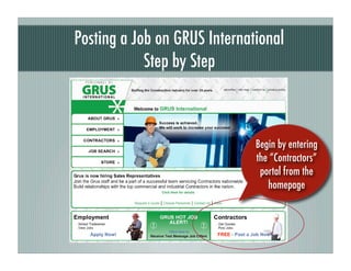 Posting a Job on GRUS International
            Step by Step



                              Begin by entering
                              the “Contractors”
                               portal from the
                                 homepage
 