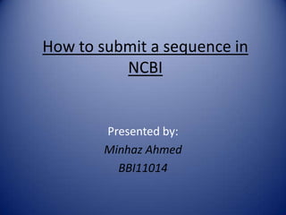 How to submit a sequence in
NCBI
Presented by:
Minhaz Ahmed
BBI11014
 