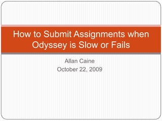 Allan Caine October 22, 2009 How to Submit Assignments when Odyssey is Slow or Fails 