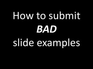 How to submit
      BAD
slide examples
  to User Friendly
   Presentations
 