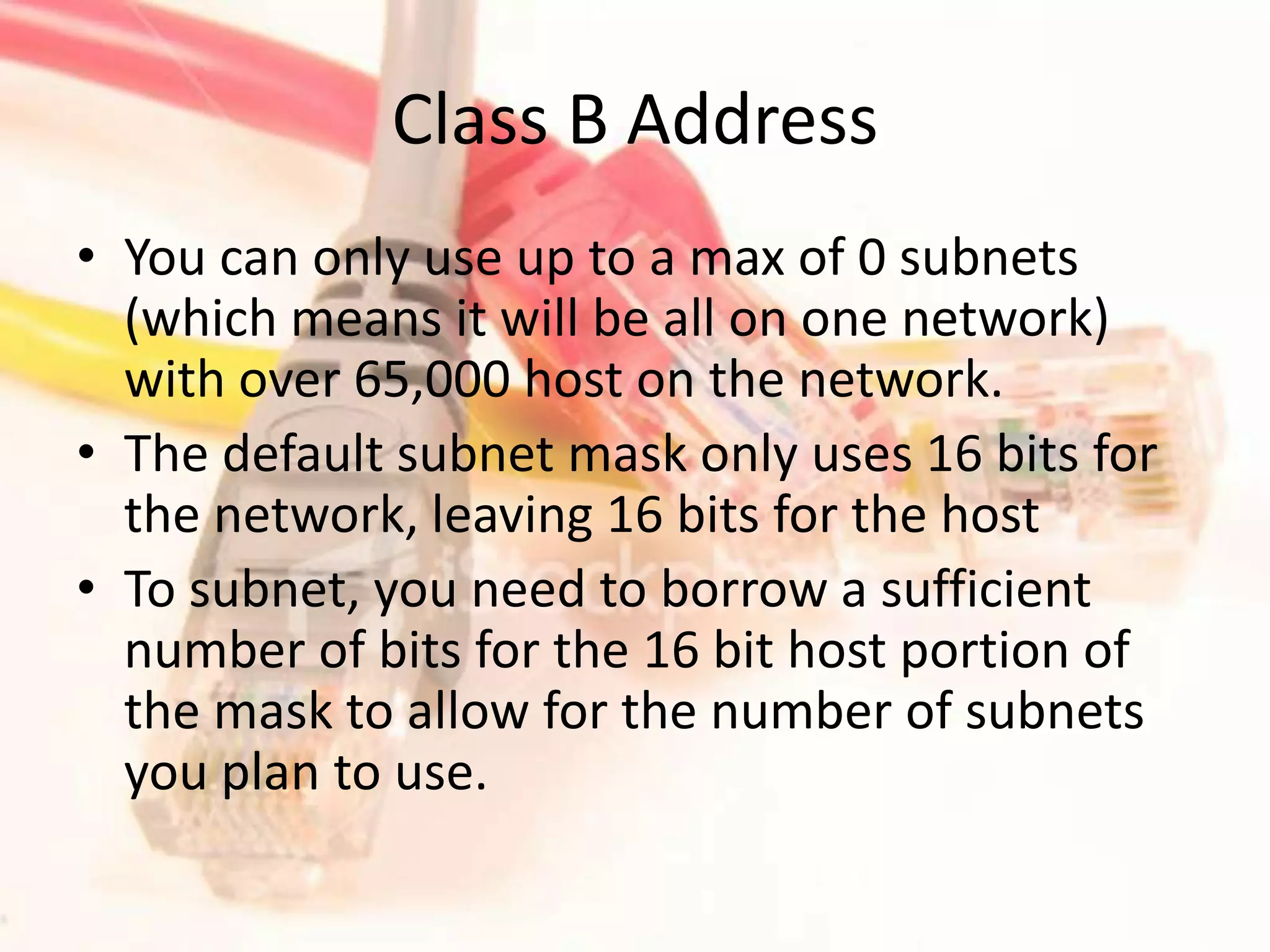 Class B AddressYou can only use up to a max of 0 subnets (which means it will be all on one network) with over 65,000 host on the network.The default subnet mask only uses 16 bits for the network, leaving 16 bits for the hostTo subnet, you need to borrow a sufficient number of bits for the 16 bit host portion of the mask to allow for the number of subnets you plan to use.