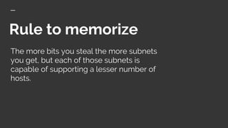 Rule to memorize
The more bits you steal the more subnets
you get, but each of those subnets is
capable of supporting a lesser number of
hosts.
 