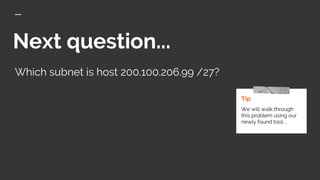 Next question...
Which subnet is host 200.100.206.99 /27?
Tip
We will walk through
this problem using our
newly found tool. .
 