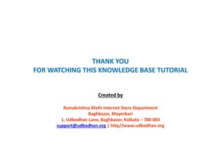 THANK YOU
FOR WATCHING THIS KNOWLEDGE BASE TUTORIAL
Created by
Ramakrishna Math Internet Store Department
Baghbazar, Mayerbari
1, Udbodhan Lane, Baghbazar, Kolkata – 700 003
support@udbodhan.org | http//www.udbodhan.org