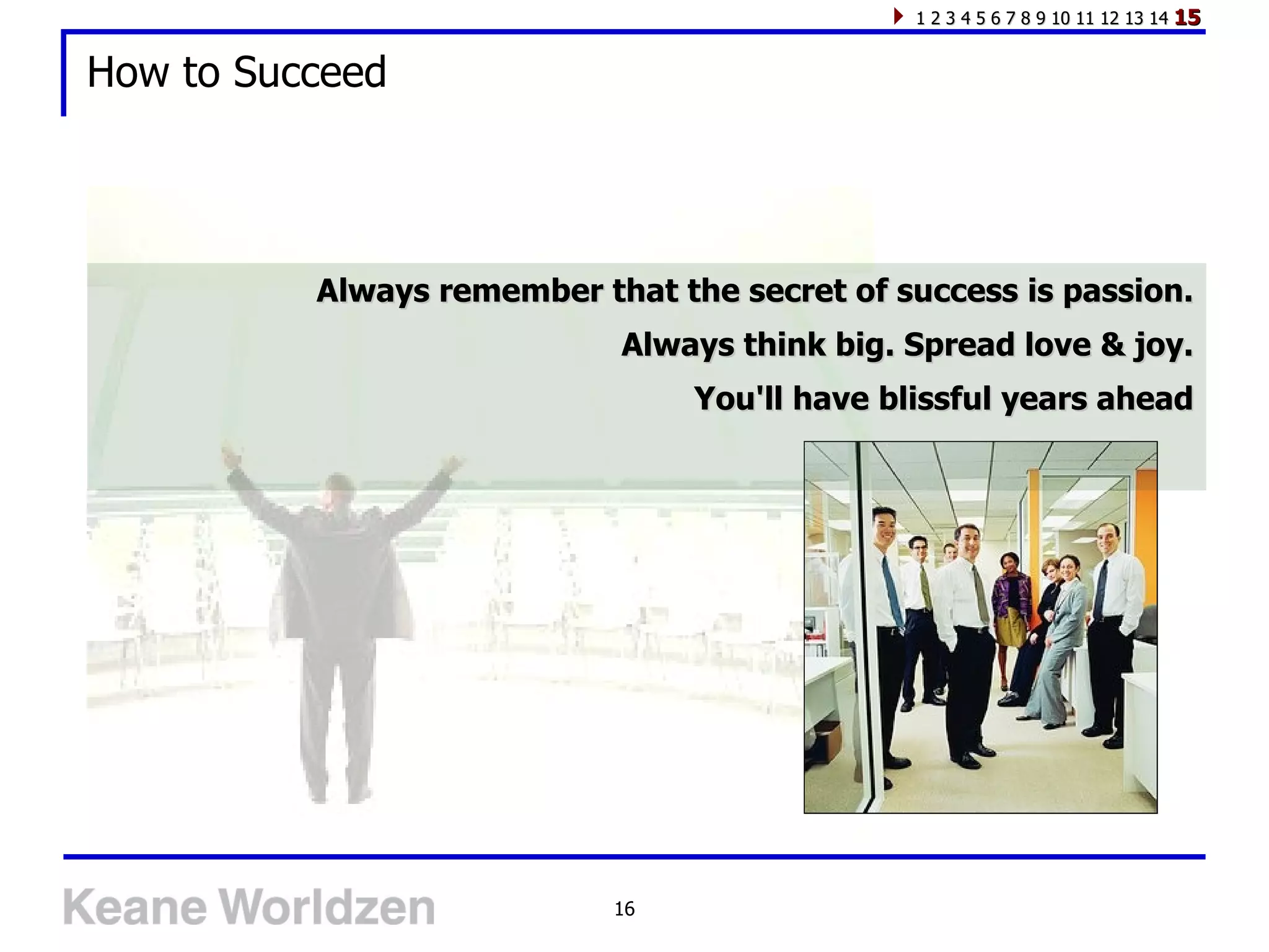 How to Succeed Always remember that the secret of success is passion. Always think big. Spread love & joy. You'll have blissful years ahead 1 2 3 4 5 6 7 8 9 10 11 12 13 14  15 