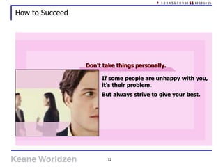 How to Succeed Don't take things personally. If some people are unhappy with you, it's their problem. But always strive to give your best. 1 2 3 4 5 6 7 8 9 10  11  12 13 14 15 