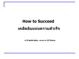 How to Succeed  เคล็ดลับแห่งความสำเร็จ a 15 point plan… แผนงาน  15  ขั้นตอน 