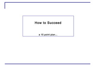 How to Succeed


  a 15 point plan…
 