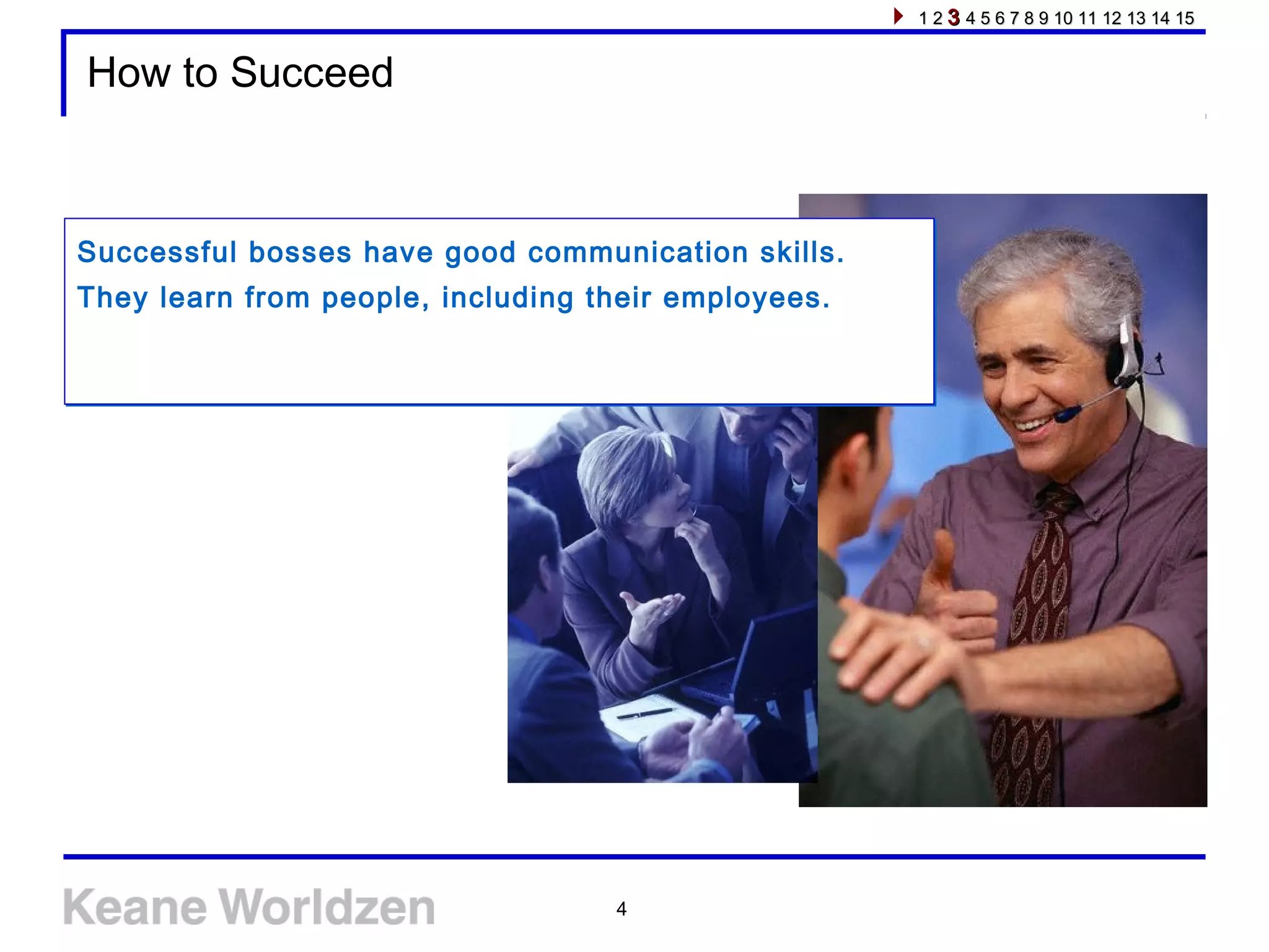 4
How to Succeed
Successful bosses have good communication skills.
They learn from people, including their employees.
Successful bosses have good communication skills.
They learn from people, including their employees.
1 21 2 33 4 5 6 7 8 9 10 11 12 13 14 154 5 6 7 8 9 10 11 12 13 14 15
 