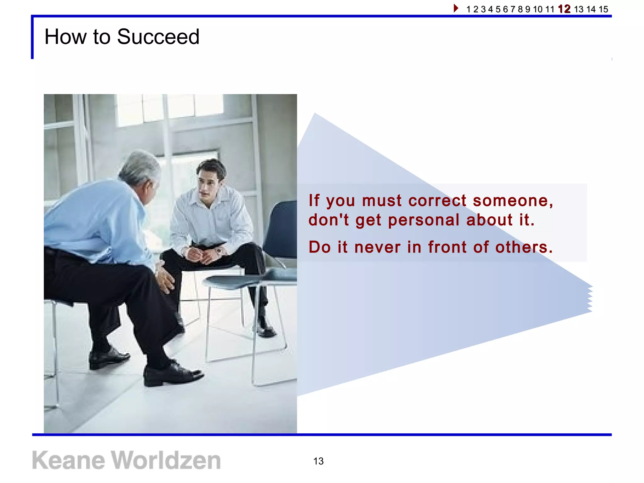13
How to Succeed
If you must correct someone,
don't get personal about it.
Do it never in front of others.
1 2 3 4 5 6 7 8 9 10 111 2 3 4 5 6 7 8 9 10 11 1212 13 14 1513 14 15
 