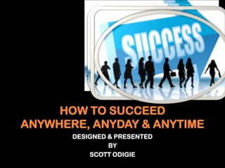 HOW TO SUCCEED
ANYWHERE, ANYDAY & ANYTIME
DESIGNED & PRESENTED
BY
SCOTT ODIGIE
 