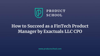 www.productschool.com
How to Succeed as a FinTech Product
Manager by Exactuals LLC CPO
 
