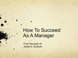 How To Succeed
As A Manager
From the desk of:
Jesse D. Scaduto
 
