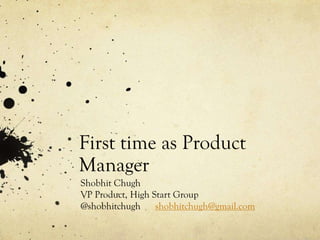 First time as Product
Manager
Shobhit Chugh
VP Product, High Start Group
@shobhitchugh shobhitchugh@gmail.com
 