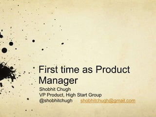 First time as Product
Manager
Shobhit Chugh
VP Product, High Start Group
@shobhitchugh shobhitchugh@gmail.com
 