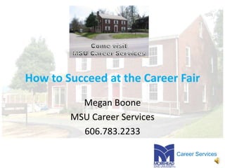 How to Succeed at the Career Fair Megan Boone MSU Career Services 606.783.2233 Come visit MSU Career Services 
