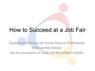 How to Succeed at a Job Fair

Questions and Answers with Human Resource Professionals
                 Illinois workNet Webinar
Join the conversation on Twitter with #ILworkNet or #jobfair
 