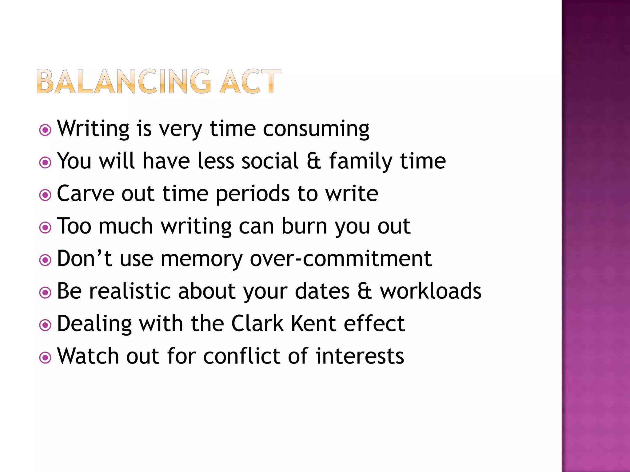  Writing is very time consuming
 You will have less social & family time
 Carve out time periods to write
 Too much writing can burn you out
 Don’t use memory over-commitment
 Be realistic about your dates & workloads
 Dealing with the Clark Kent effect
 Watch out for conflict of interests
 