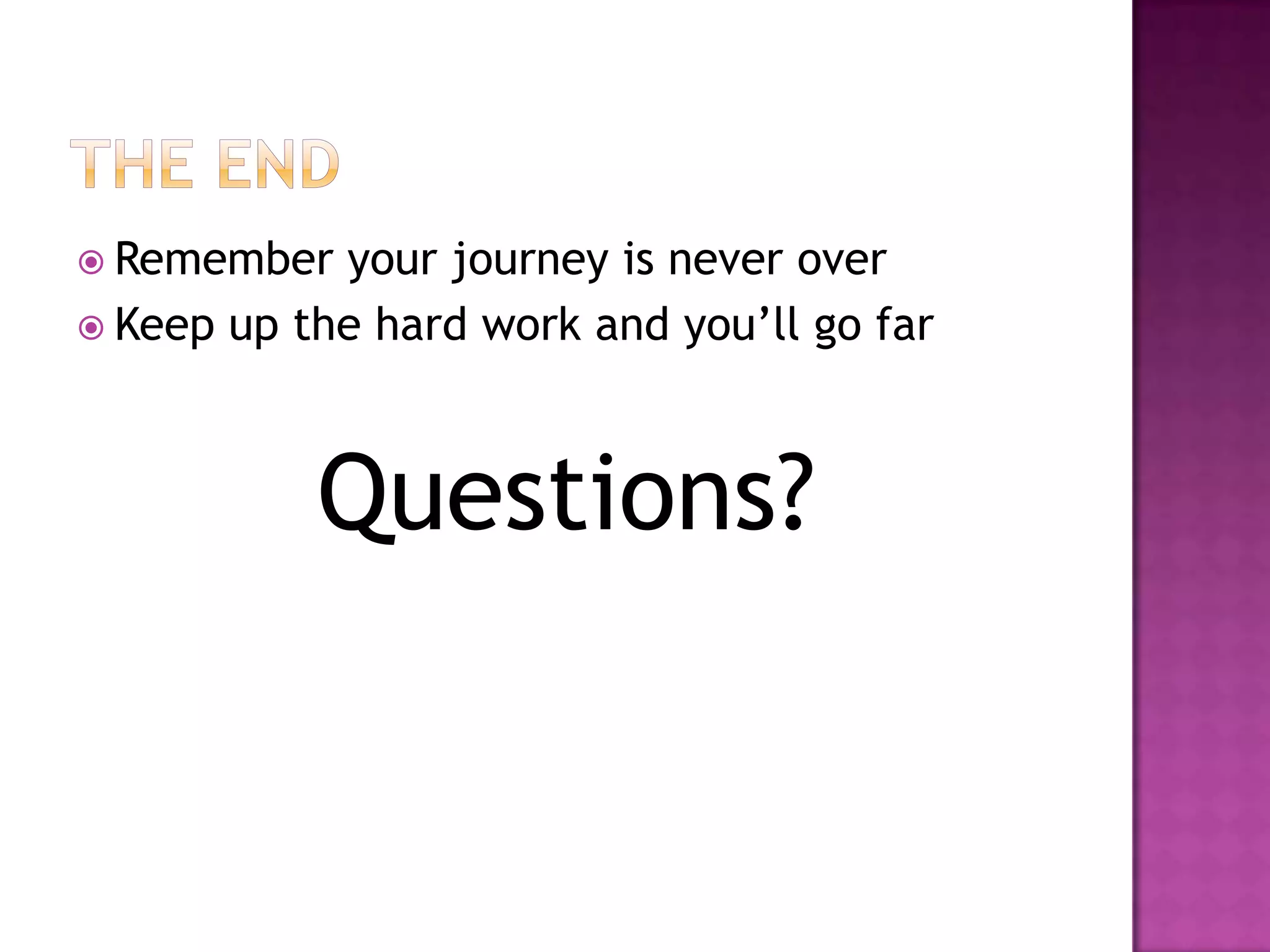  Remember  your journey is never over
 Keep up the hard work and you’ll go far




           Questions?
 