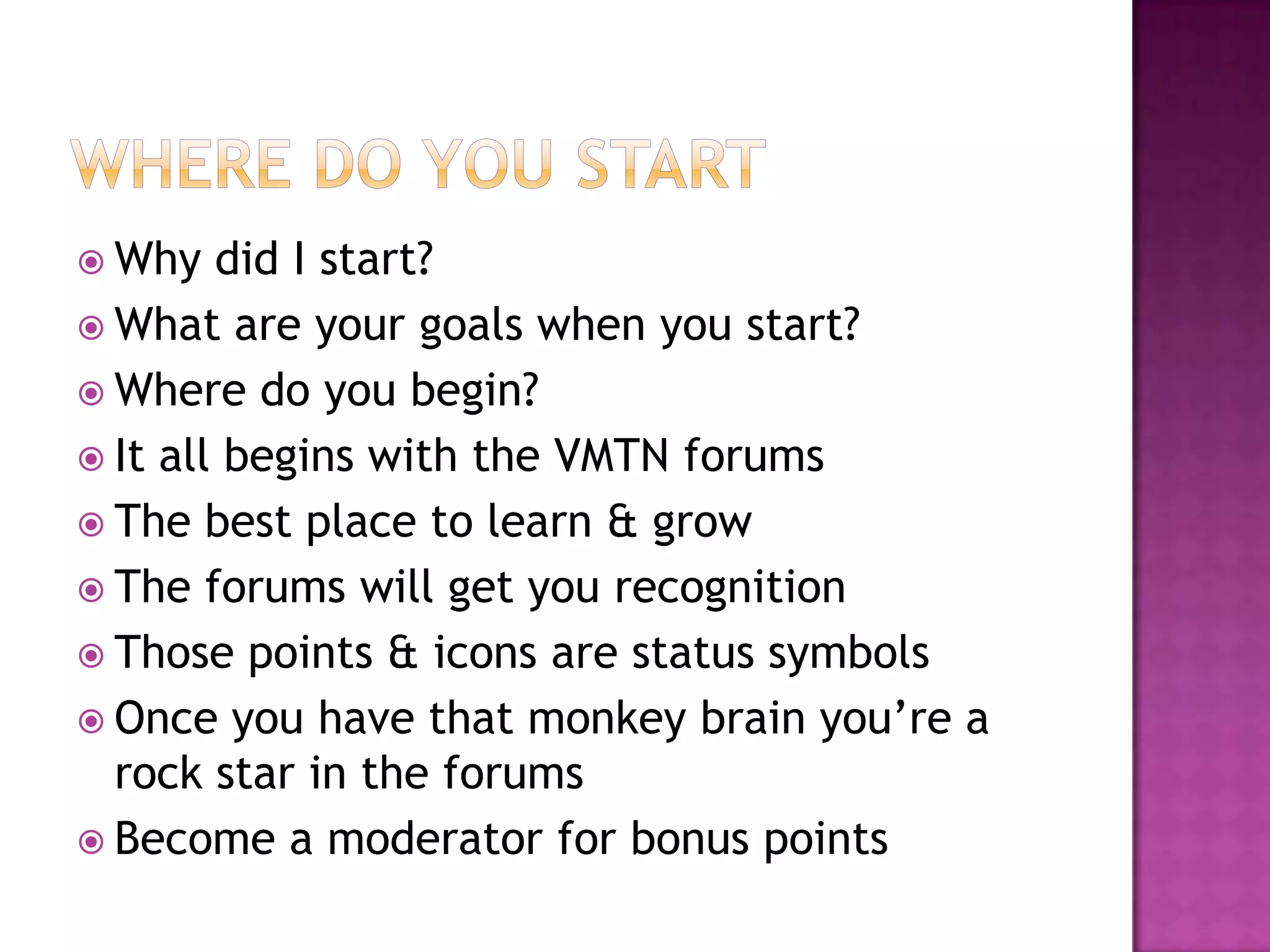  Why   did I start?
 What are your goals when you start?
 Where do you begin?
 It all begins with the VMTN forums
 The best place to learn & grow
 The forums will get you recognition
 Those points & icons are status symbols
 Once you have that monkey brain you’re a
  rock star in the forums
 Become a moderator for bonus points
 