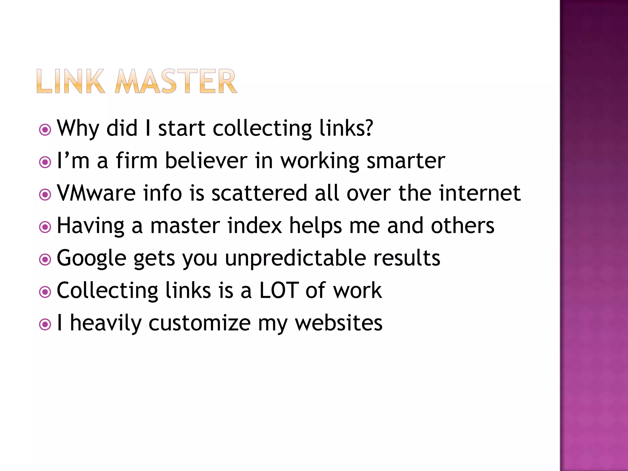 Why  did I start collecting links?
 I’m a firm believer in working smarter
 VMware info is scattered all over the internet
 Having a master index helps me and others
 Google gets you unpredictable results
 Collecting links is a LOT of work
 I heavily customize my websites
 