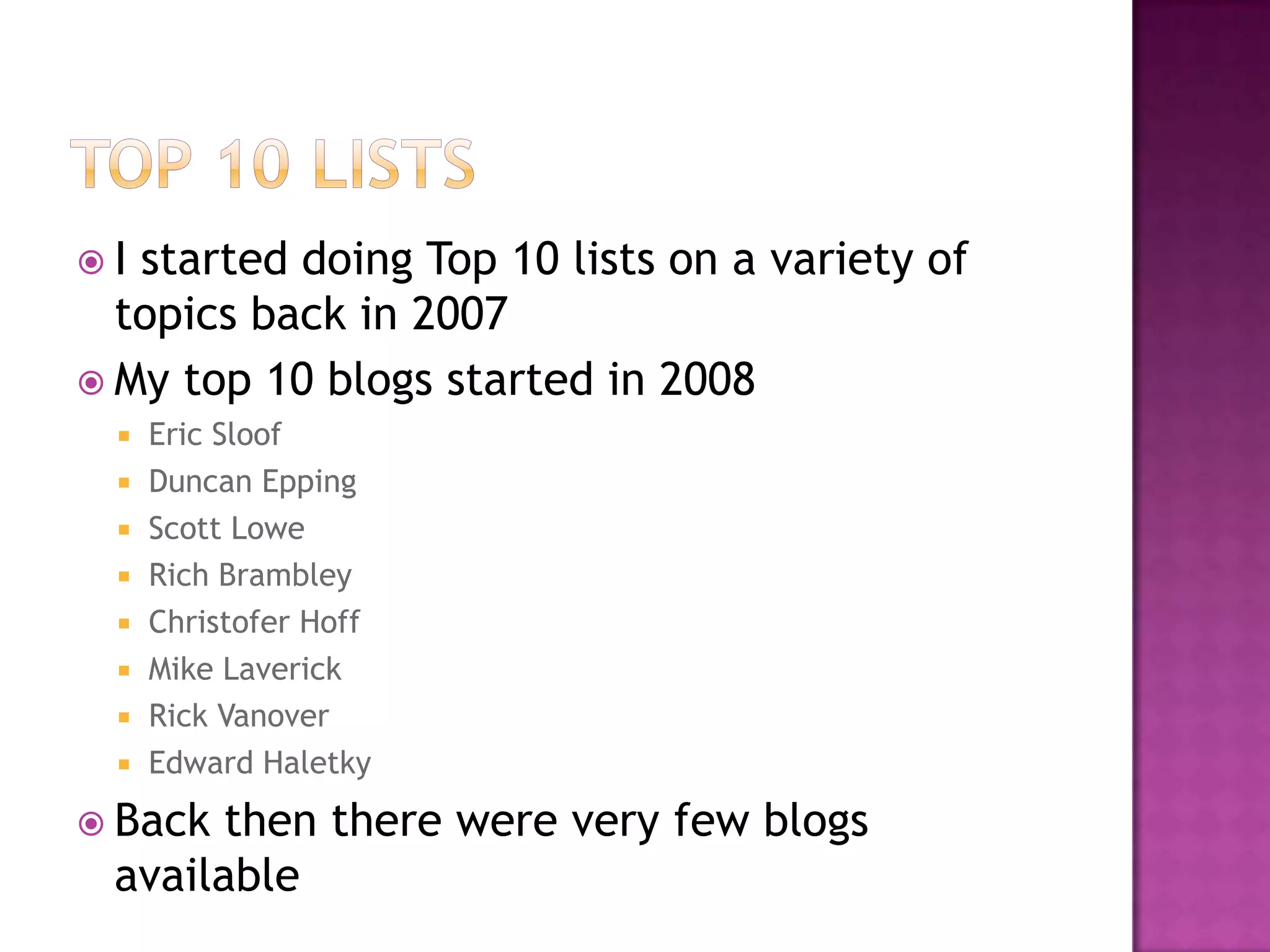 I started doing Top 10 lists on a variety of
  topics back in 2007
 My top 10 blogs started in 2008
     Eric Sloof
     Duncan Epping
     Scott Lowe
     Rich Brambley
     Christofer Hoff
     Mike Laverick
     Rick Vanover
     Edward Haletky
 Back then there were very few blogs
 available
 