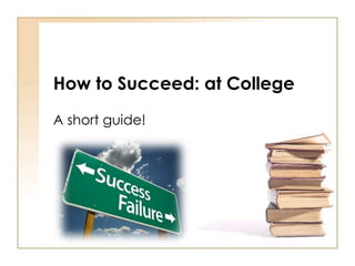 How to Succeed: at College
A short guide!
 
