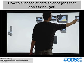 Christopher Bishop
chief reinvention officer, improvising careers
June 29, 2019
How to succeed at data science jobs that
don’t exist…yet!
 