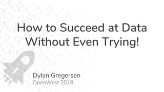 How to Succeed at Data
Without Even Trying!
Dylan Gregersen
OpenWest 2018
 