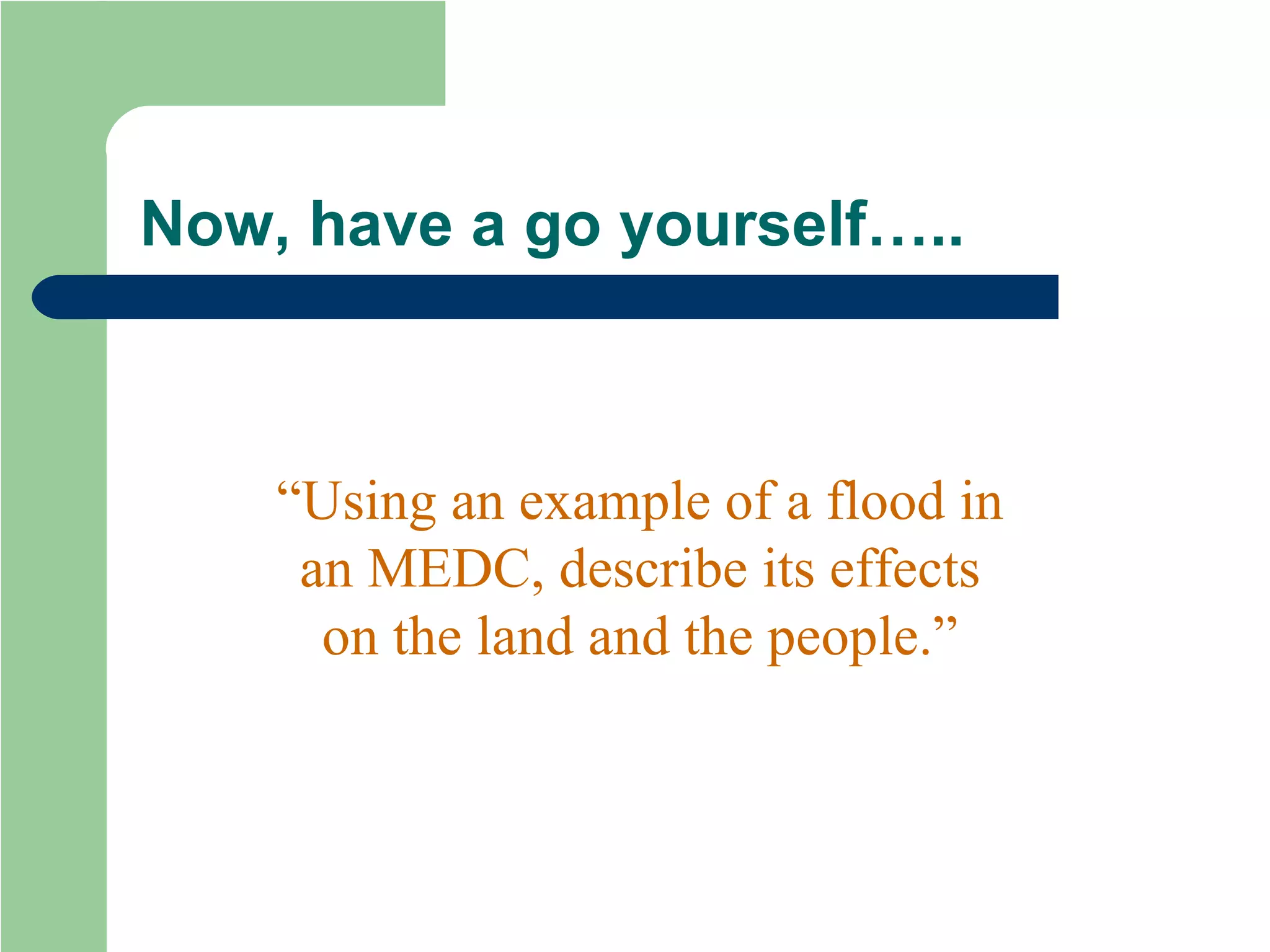 Now, have a go yourself….. “ Using an example of a flood in an MEDC, describe its effects on the land and the people.” 