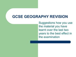 GCSE GEOGRAPHY REVISION Suggestions how you use the material you have learnt over the last two years to the best effect in the examination 