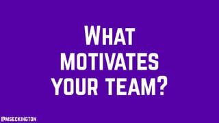 What
motivates
your team?
@mseckington
 